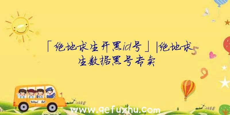 「绝地求生开黑id号」|绝地求生数据黑号专卖